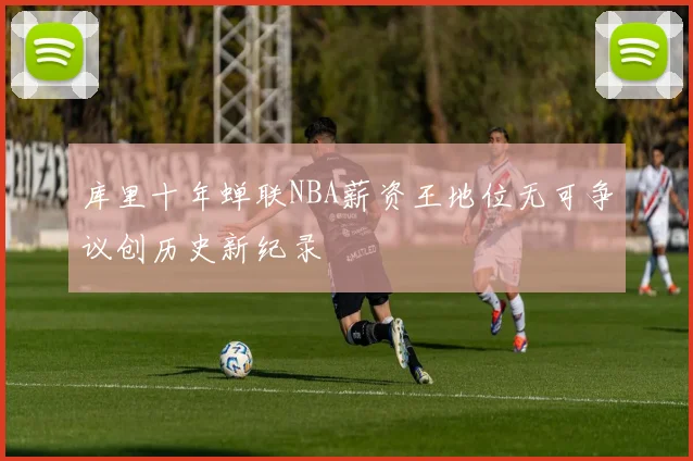 库里十年蝉联NBA薪资王地位无可争议创历史新纪录