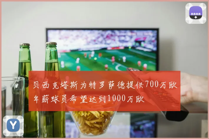 贝西克塔斯为特罗萨德提供700万欧年薪球员希望达到1000万欧