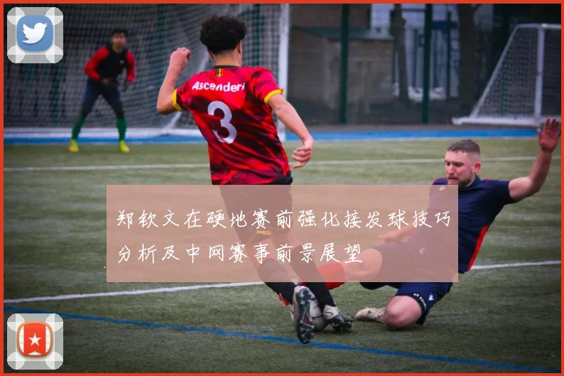 郑钦文在硬地赛前强化接发球技巧分析及中网赛事前景展望