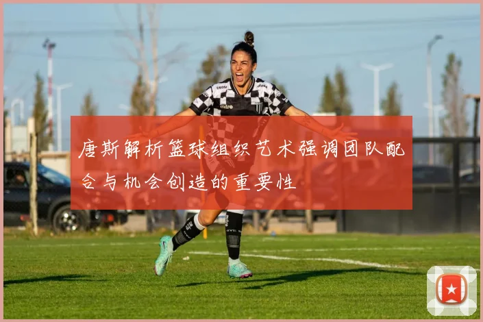 唐斯解析篮球组织艺术强调团队配合与机会创造的重要性