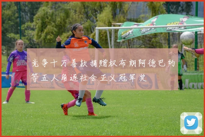 竞争十万善款捐赠权布朗阿德巴约等五人角逐社会正义冠军奖