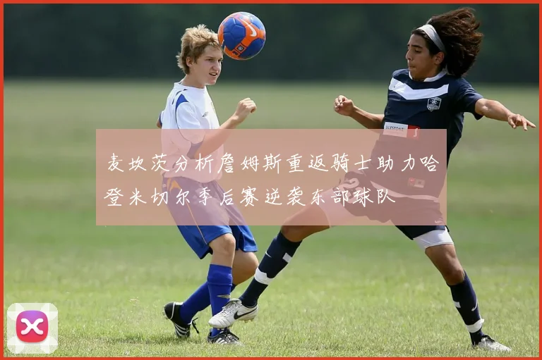 麦坎茨分析詹姆斯重返骑士助力哈登米切尔季后赛逆袭东部球队