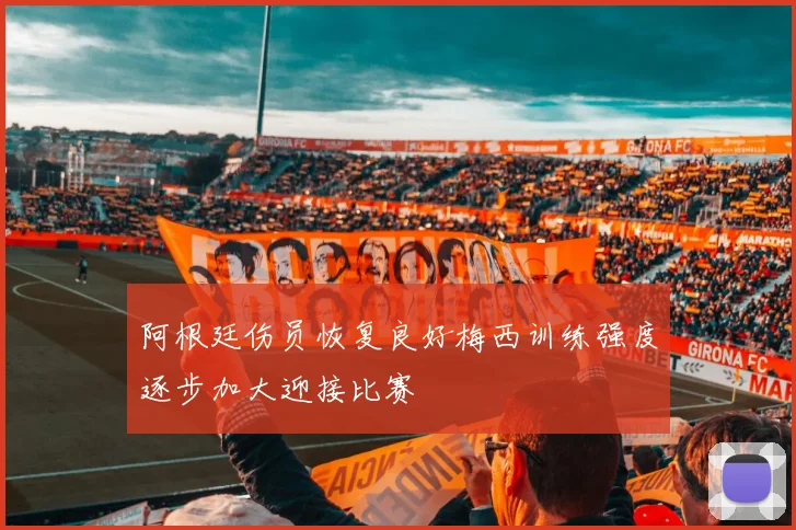 阿根廷伤员恢复良好梅西训练强度逐步加大迎接比赛