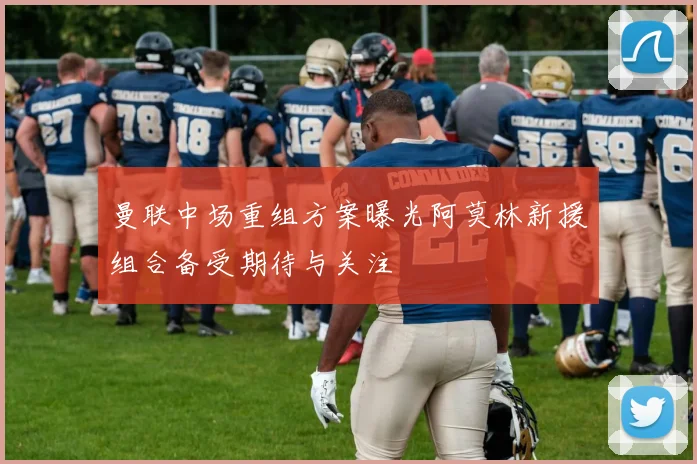 曼联中场重组方案曝光阿莫林新援组合备受期待与关注