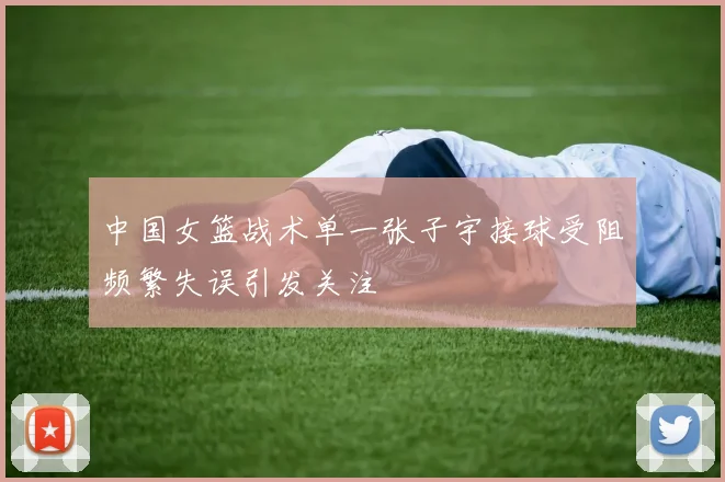 中国女篮战术单一张子宇接球受阻频繁失误引发关注