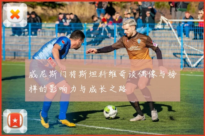 威尼斯门将斯坦科维奇谈偶像与榜样的影响力与成长之路