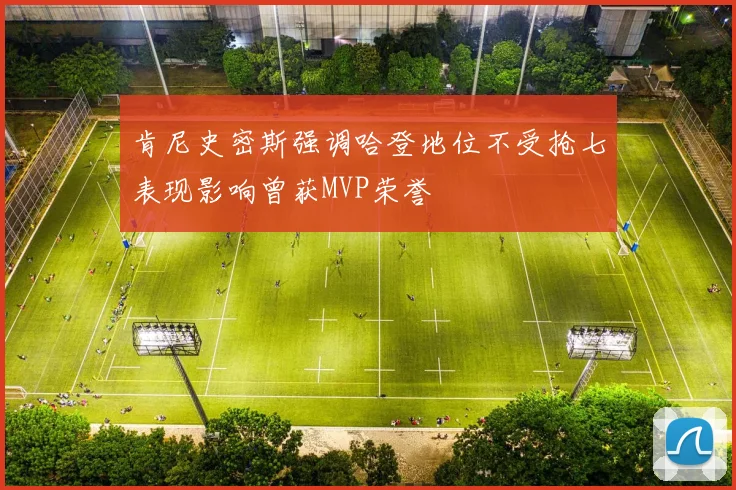 肯尼史密斯强调哈登地位不受抢七表现影响曾获MVP荣誉
