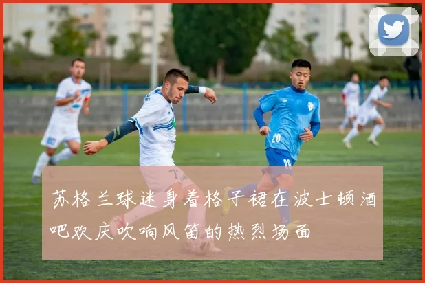 苏格兰球迷身着格子裙在波士顿酒吧欢庆吹响风笛的热烈场面