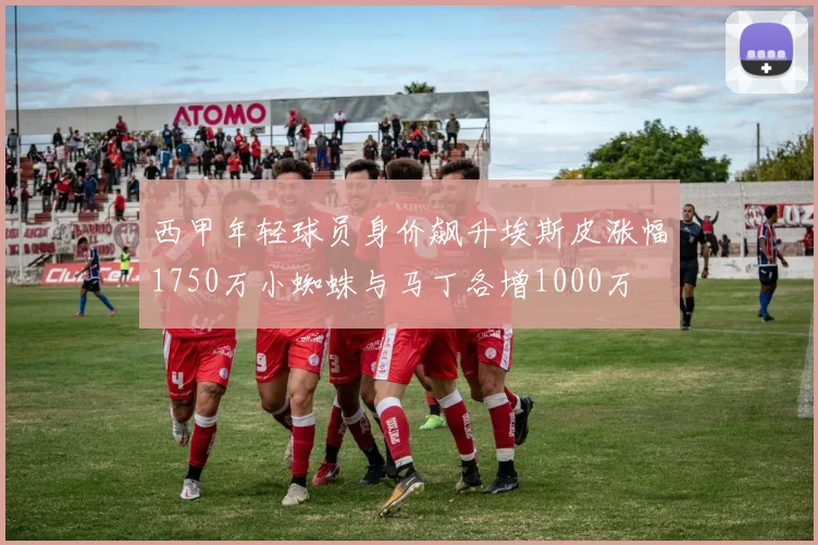 西甲年轻球员身价飙升埃斯皮涨幅1750万小蜘蛛与马丁各增1000万