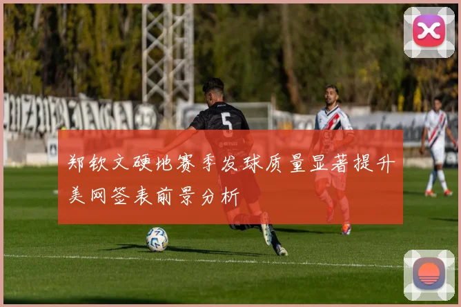 郑钦文硬地赛季发球质量显著提升美网签表前景分析
