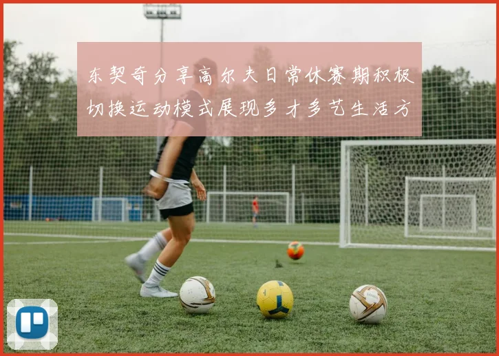 东契奇分享高尔夫日常休赛期积极切换运动模式展现多才多艺生活方式