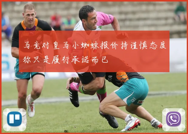 马竞对皇马小蜘蛛报价持谨慎态度称只是履行承诺而已