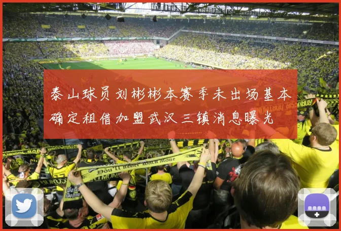 泰山球员刘彬彬本赛季未出场基本确定租借加盟武汉三镇消息曝光