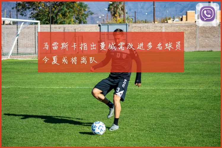 马雷斯卡指出曼城需改进多名球员今夏或将离队