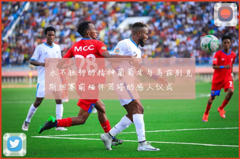 永不独行的精神葡萄牙与乌兹别克斯坦赛前缅怀若塔的感人仪式