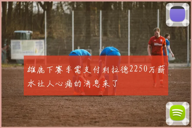 雄鹿下赛季需支付利拉德2250万薪水让人心痛的消息来了