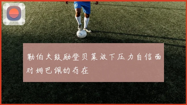 勒伯夫鼓励登贝莱放下压力自信面对姆巴佩的存在