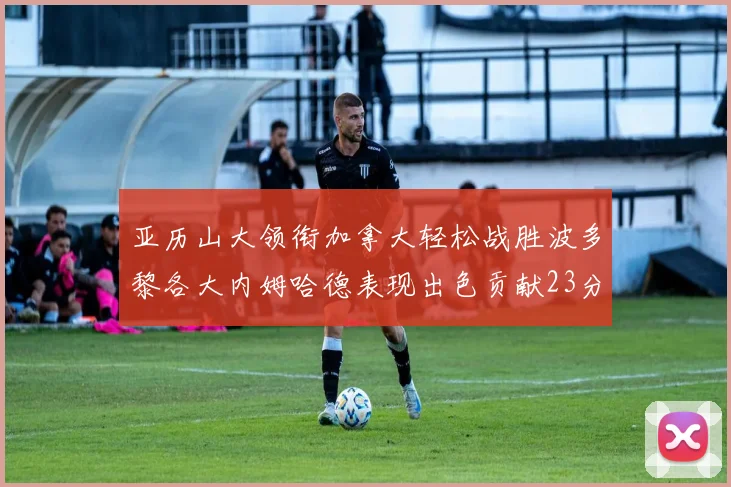亚历山大领衔加拿大轻松战胜波多黎各大内姆哈德表现出色贡献23分