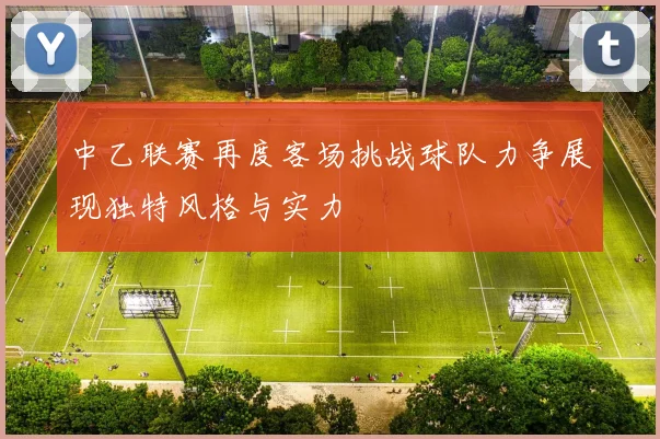 中乙联赛再度客场挑战球队力争展现独特风格与实力
