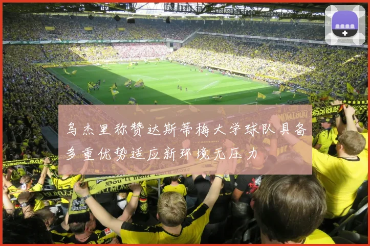 乌杰里称赞达斯蒂梅大学球队具备多重优势适应新环境无压力