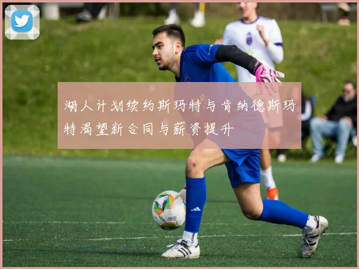 湖人计划续约斯玛特与肯纳德斯玛特渴望新合同与薪资提升
