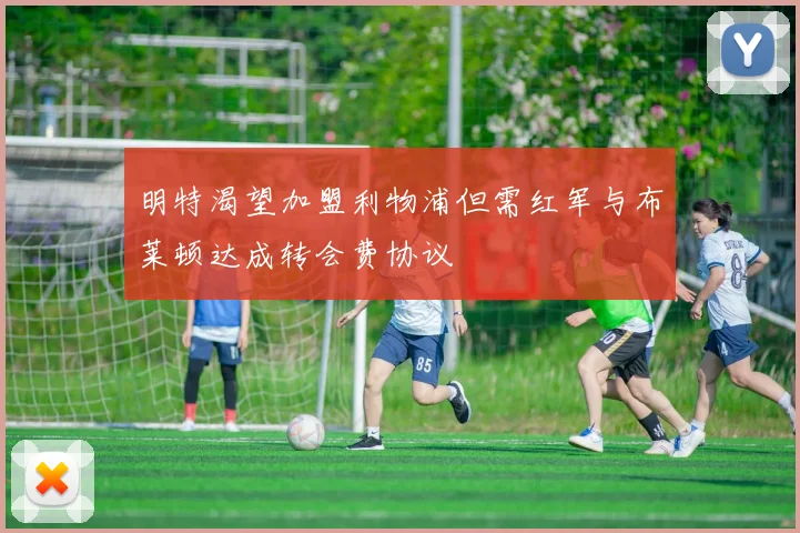 明特渴望加盟利物浦但需红军与布莱顿达成转会费协议